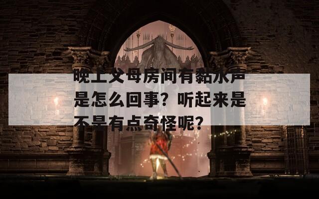 晚上父母房間有黏水聲是怎么回事？聽起來是不是有點奇怪呢？