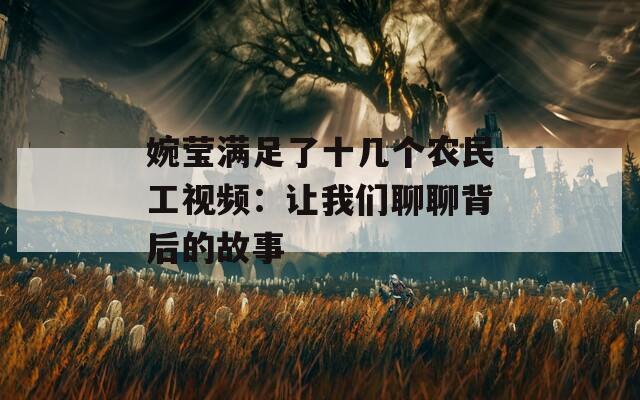 婉瑩滿足了十幾個農民工視頻：讓我們聊聊背后的故事
