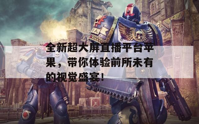 全新超大屏直播平臺(tái)蘋果，帶你體驗(yàn)前所未有的視覺盛宴！