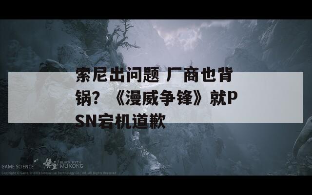 索尼出問題 廠商也背鍋？《漫威爭鋒》就PSN宕機道歉