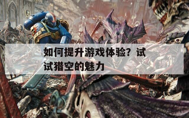 如何提升游戲體驗(yàn)？試試獵空的魅力