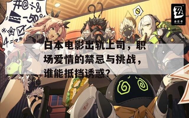 日本電影出軌上司，職場愛情的禁忌與挑戰(zhàn)，誰能抵擋誘惑？