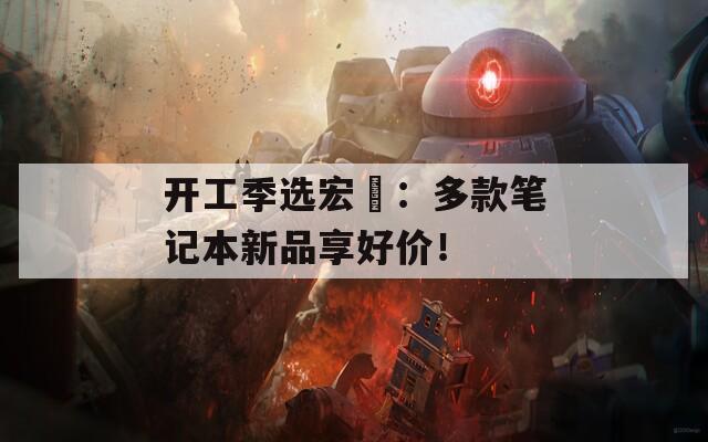 開工季選宏碁：多款筆記本新品享好價！