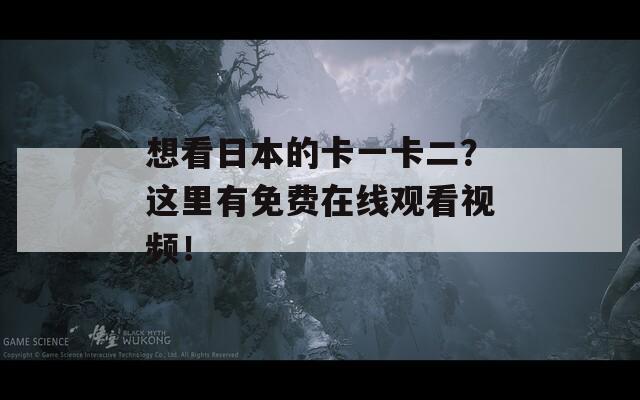 想看日本的卡一卡二？這里有免費(fèi)在線觀看視頻！
