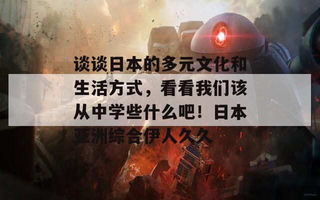 談?wù)勅毡镜亩嘣幕蜕罘绞剑纯次覀冊(cè)搹闹袑W(xué)些什么吧！日本亞洲綜合伊人久久