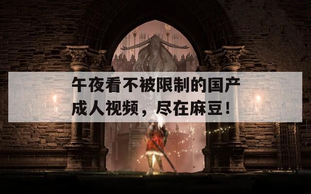 午夜看不被限制的國產(chǎn)成人視頻，盡在麻豆！