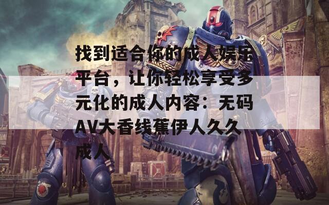 找到適合你的成人娛樂平臺，讓你輕松享受多元化的成人內(nèi)容：無碼AV大香線蕉伊人久久成人