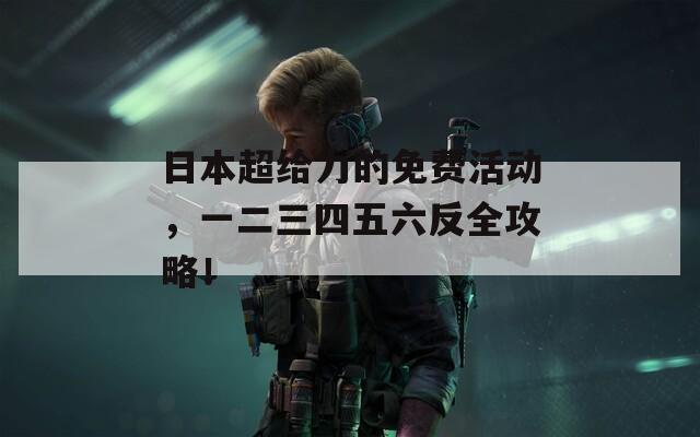 日本超給力的免費(fèi)活動(dòng)，一二三四五六反全攻略！