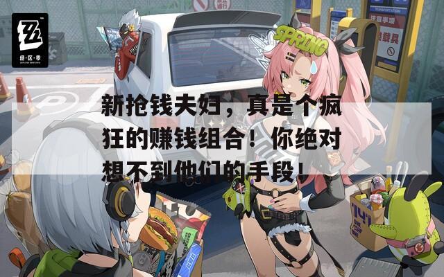 新?lián)屽X(qián)夫婦，真是個(gè)瘋狂的賺錢(qián)組合！你絕對(duì)想不到他們的手段！