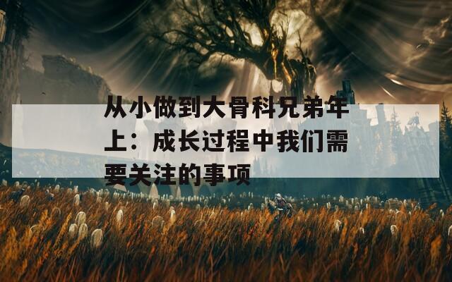 從小做到大骨科兄弟年上：成長過程中我們需要關(guān)注的事項