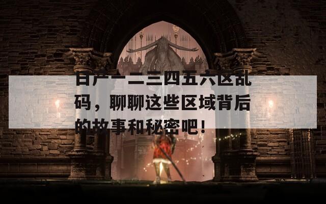 日產(chǎn)一二三四五六區(qū)亂碼，聊聊這些區(qū)域背后的故事和秘密吧！