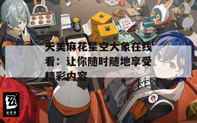 天美麻花星空大象在線看：讓你隨時(shí)隨地享受精彩內(nèi)容