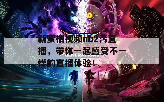 新蜜桔視頻nb2污直播，帶你一起感受不一樣的直播體驗！