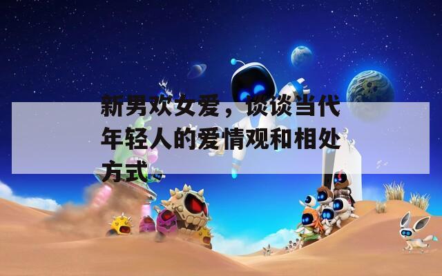 新男歡女愛，談?wù)劗?dāng)代年輕人的愛情觀和相處方式