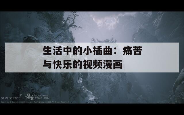 生活中的小插曲：痛苦與快樂的視頻漫畫
