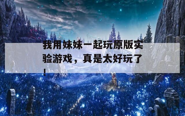 我用妹妹一起玩原版實(shí)驗(yàn)游戲，真是太好玩了！