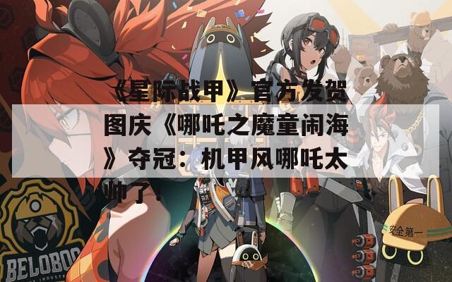 《星際戰(zhàn)甲》官方發(fā)賀圖慶《哪吒之魔童鬧海》奪冠：機(jī)甲風(fēng)哪吒太帥了！