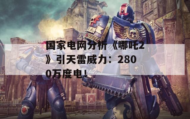國家電網(wǎng)分析《哪吒2》引天雷威力：2800萬度電！
