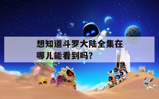 想知道斗羅大陸全集在哪兒能看到嗎？