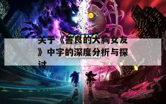 關(guān)于《善良的大胸女友》中字的深度分析與探討