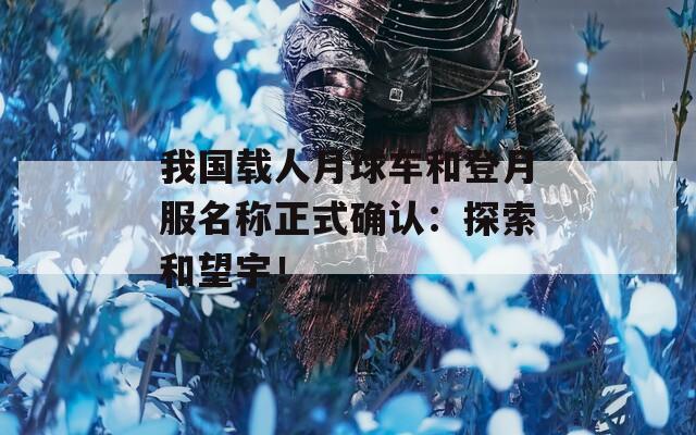 我國載人月球車和登月服名稱正式確認(rèn)：探索和望宇！