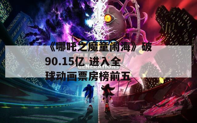 《哪吒之魔童鬧?！菲?0.15億 進(jìn)入全球動(dòng)畫(huà)票房榜前五