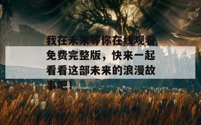 我在未來等你在線觀看免費完整版，快來一起看看這部未來的浪漫故事吧！