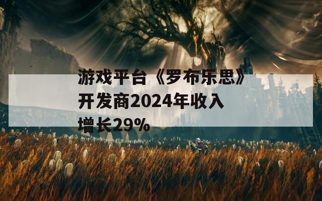 游戲平臺(tái)《羅布樂(lè)思》開(kāi)發(fā)商2024年收入增長(zhǎng)29%