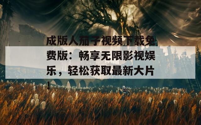 成版人茄子視頻下載免費版：暢享無限影視娛樂，輕松獲取最新大片！