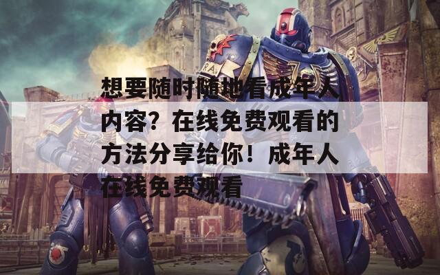 想要隨時(shí)隨地看成年人內(nèi)容？在線免費(fèi)觀看的方法分享給你！成年人在線免費(fèi)觀看