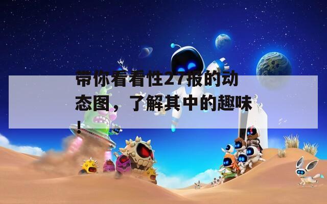 帶你看看性27報的動態(tài)圖，了解其中的趣味！