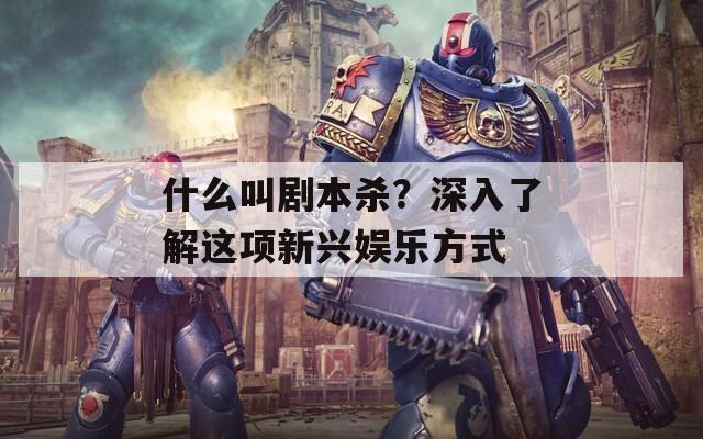 什么叫劇本殺？深入了解這項(xiàng)新興娛樂方式