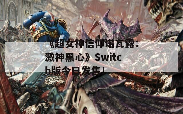 《超女神信仰諾瓦露：激神黑心》Switch版今日發(fā)售！