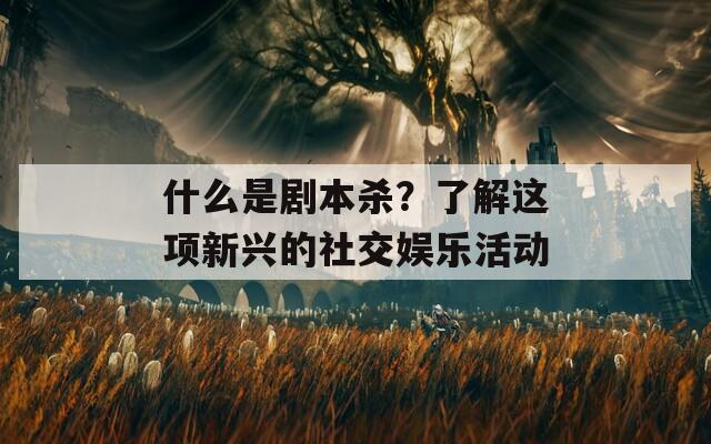什么是劇本殺？了解這項(xiàng)新興的社交娛樂活動