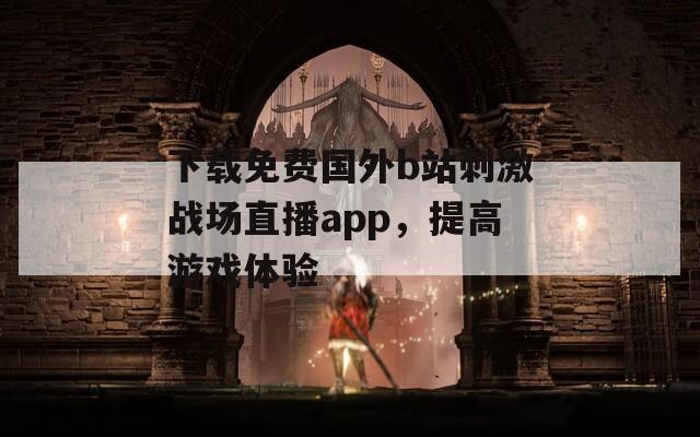 下載免費(fèi)國外b站刺激戰(zhàn)場直播app，提高游戲體驗(yàn)