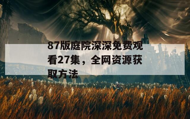 87版庭院深深免費(fèi)觀看27集，全網(wǎng)資源獲取方法