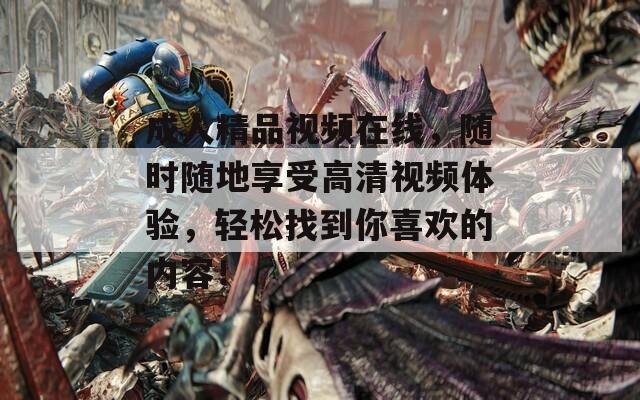 成人精品視頻在線(xiàn)，隨時(shí)隨地享受高清視頻體驗(yàn)，輕松找到你喜歡的內(nèi)容！
