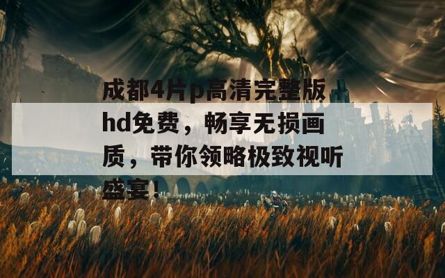 成都4片p高清完整版hd免費(fèi)，暢享無(wú)損畫質(zhì)，帶你領(lǐng)略極致視聽(tīng)盛宴！