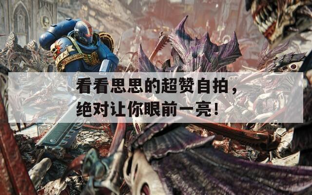 看看思思的超贊自拍，絕對讓你眼前一亮！