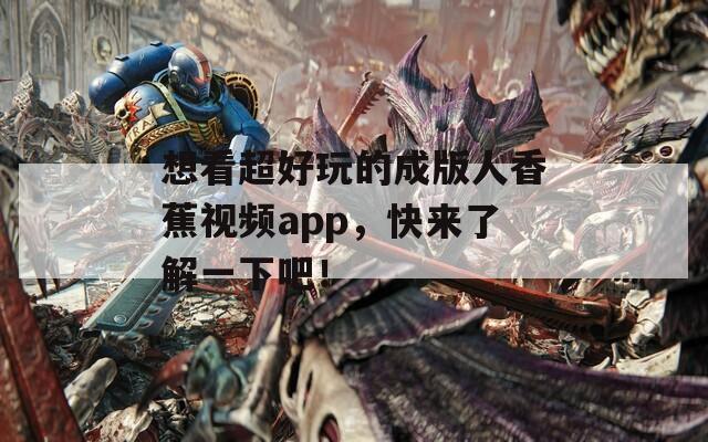 想看超好玩的成版人香蕉視頻app，快來了解一下吧！