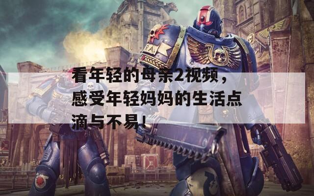 看年輕的母親2視頻，感受年輕媽媽的生活點(diǎn)滴與不易！