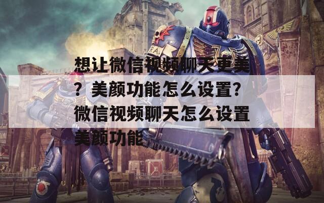 想讓微信視頻聊天更美？美顏功能怎么設(shè)置？微信視頻聊天怎么設(shè)置美顏功能