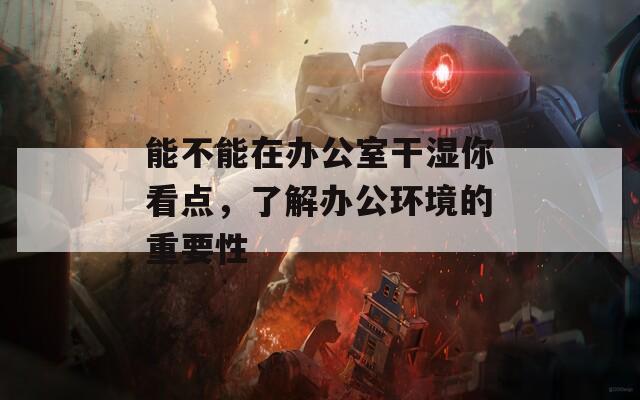 能不能在辦公室干濕你看點，了解辦公環(huán)境的重要性