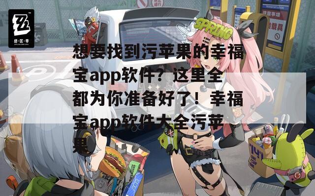 想要找到污蘋果的幸福寶app軟件？這里全都為你準(zhǔn)備好了！幸福寶app軟件大全污蘋果