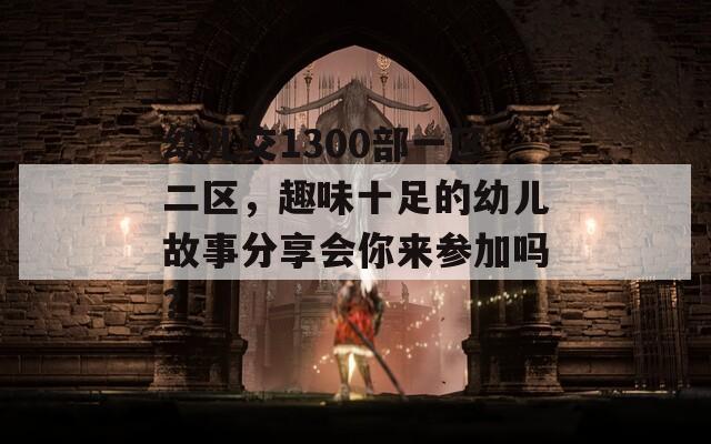 幼兒交1300部一區(qū)二區(qū)，趣味十足的幼兒故事分享會(huì)你來(lái)參加嗎？