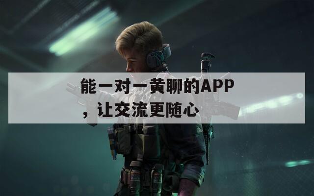 能一對(duì)一黃聊的APP，讓交流更隨心