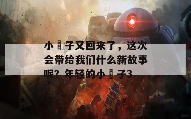 小峓子又回來了，這次會(huì)帶給我們什么新故事呢？年輕的小峓子3