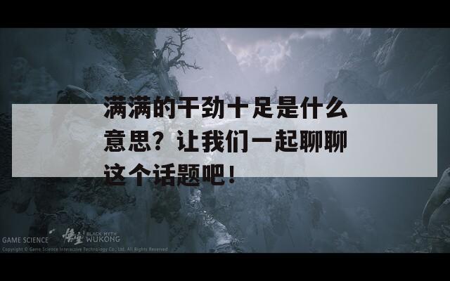 滿滿的干勁十足是什么意思？讓我們一起聊聊這個話題吧！