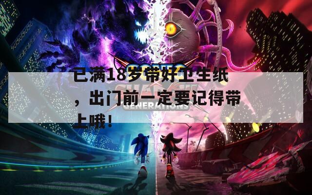 已滿18歲帶好衛(wèi)生紙，出門前一定要記得帶上哦！