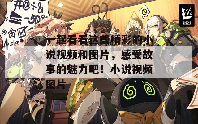 一起看看這些精彩的小說視頻和圖片，感受故事的魅力吧！小說視頻圖片